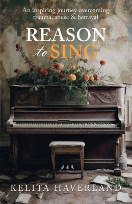 Reason to Sing: An Inspiring Journey Overcoming Trauma, Abuse and Betrayal Paperback Heart & Soul Music