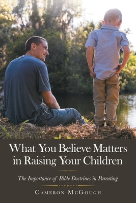 What You Believe Matters in Raising Your Children: The Importance of Bible Doctrines in Parenting Paperback WestBow Press
