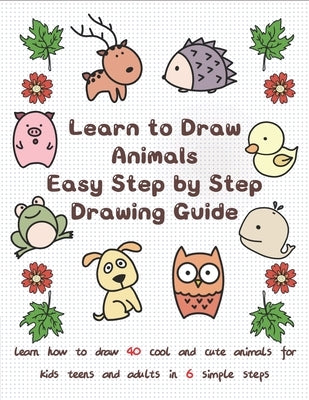 Learn to Draw Animals Easy Step by Step Drawing Guide: Learn How to Draw 40 Cool and Cute Animals for Kids Teens and Adults in 6 Simple Steps Paperback Independently Published