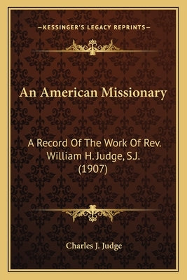 An American Missionary: A Record Of The Work Of Rev. William H. Judge, S.J. (1907) Paperback Kessinger Publishing