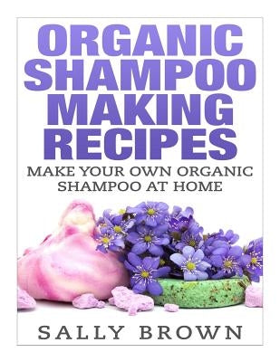 Organic Shampoo Making Recipes - Make Your Own Organic Shampoo at Home Paperback Createspace Independent Publishing Platform