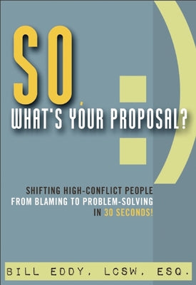 So, What's Your Proposal?: Shifting High-Conflict People from Blaming to Problem-Solving in 30 Seconds! Paperback Unhooked Books