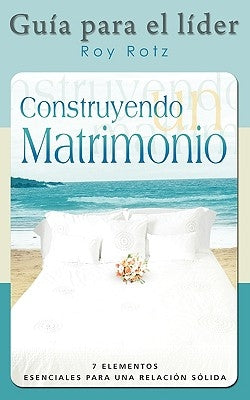 CONSTRUYENDO UN MATRIMONIO-GUIA PARA EL LIDER (Spanish: Leader's Guide) by Rotz, Roy