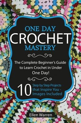 Crochet: One Day Crochet Mastery: The Complete Beginner's Guide to Learn Crochet in Under 1 Day! - 10 Step by Step Projects Tha Paperback Createspace Independent Publishing Platform