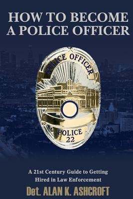 How to Become a Police Officer: A 21st Century Guide to Getting Hired In Law Enforcement Paperback Createspace Independent Publishing Platform