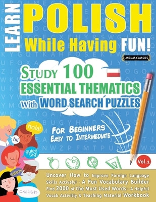 Learn Polish While Having Fun! - For Beginners: EASY TO INTERMEDIATE - STUDY 100 ESSENTIAL THEMATICS WITH WORD SEARCH PUZZLES - VOL.1 - Uncover How to Paperback Learnx