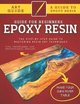 Epoxy Resin Guide For Beginners: The Step-By-Step Guide To Mastering Resin Art Techniques Paperback Independently Published