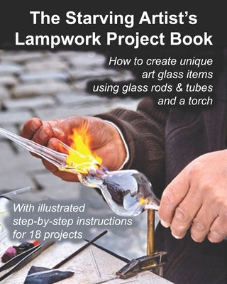 The Starving Artist's Lampwork Project Book: How to create unique art glass items using glass rods & tubes and a torch Paperback Createspace Independent Publishing Platform