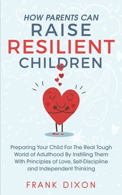 How Parents Can Raise Resilient Children: Preparing Your Child for the Real Tough World of Adulthood by Instilling Them With Principles of Love, Self- Paperback Go Make a Change