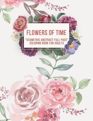 Flowers of Time: "GEOMETRIC ABSTRACT FULL PAGE" Coloring Book for Adults, FULL-PAGE Activity Book, Large 8.5"x11", Ability to Relax, Br Paperback Independently Published