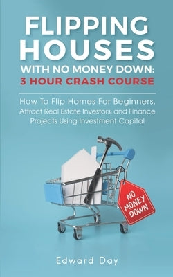 Flipping Houses With No Money Down: How To Flip Homes For Beginners, Attract Real Estate Investors, and Finance Projects Using Investment Capital Paperback Independently Published