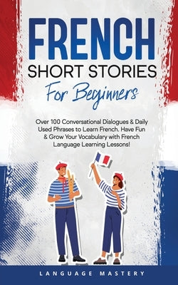 French Short Stories for Beginners: Over 100 Conversational Dialogues & Daily Used Phrases to Learn French. Have Fun & Grow Your Vocabulary with Frenc Paperback Language Mastery