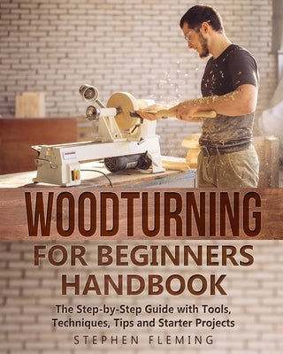 Woodturning for Beginners Handbook: The Step-by-Step Guide with Tools, Techniques, Tips and Starter Projects Paperback Independently Published