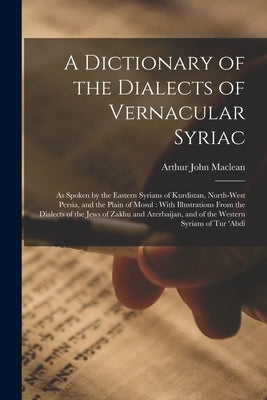 A Dictionary of the Dialects of Vernacular Syriac: As Spoken by the Eastern Syrians of Kurdistan, North-West Persia, and the Plain of Mosul: With Illu Paperback Legare Street Press