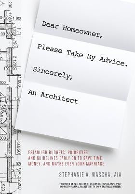 Dear Homeowner, Please Take My Advice. Sincerely, An Architect: A Guide to Help You Establish Budgets, Priorities, and Guidelines Early On To Save Tim Wascha Studios