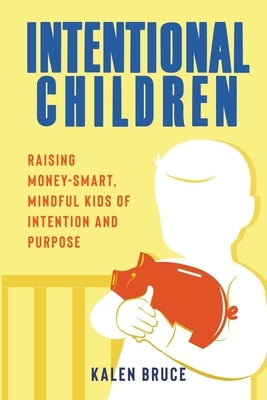 Intentional Children: Raising Money-Smart, Mindful Kids of Intention and Purpose Paperback Kalen Bruce