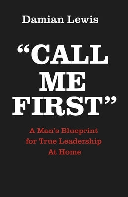Call Me First: A Man's Blueprint for True Leadership At Home by Lewis, Damian