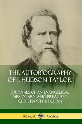 The Autobiography of J. Hudson Taylor: Journals of an Evangelical Missionary Who Preached Christianity in China Paperback Lulu.com