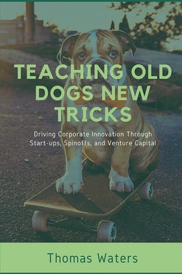 Teaching Old Dogs New Tricks: Driving Corporate Innovation Through Start-ups, Spinoffs, and Venture Capital Paperback Business Expert Press