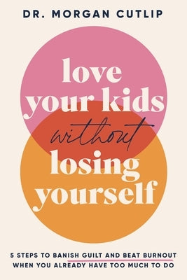 Love Your Kids Without Losing Yourself: 5 Steps for Busy Moms to Banish Guilt and Finally Beat Burnout by Cutlip, Morgan