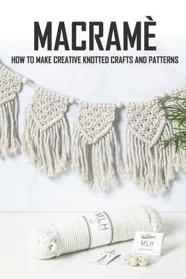 Macramè: How To Make Creative Knotted Crafts and Patterns: Macramè For Beginners Paperback Independently Published