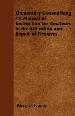 Elementary Gunsmithing - A Manual of Instruction for Amateurs in the Alteration and Repair of Firearms Paperback Swinburne Press