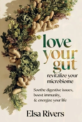 Love Your Gut, Revitalize Your Microbiome by Rivers, Elsa