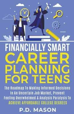 Financially Smart Career Planning For Teens: The Roadmap to Making Informed Decisions In An Uncertain Job Market, Prevent Feeling Overwhelmed & Analys Paperback P.D. Mason