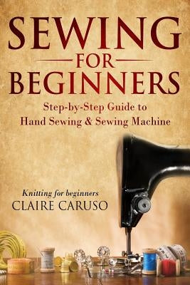 Sewing for Beginners: Step-By-Step Guide to Hand Sewing & Sewing Machine (Knitting for Beginners) Paperback Independently Published