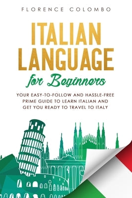 Italian Language for Beginners: Your Easy-to-Follow and Hassle-Free Prime Guide to Learn Italian and Get You Ready to Travel to Italy Paperback Independently Published