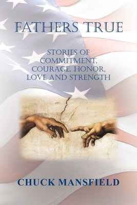 Fathers True: Stories of Commitment, Courage, Honor, Love and Strength Paperback Xlibris Us