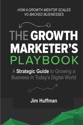 The Growth Marketer's Playbook: A Strategic Guide to Growing a 
Business in Today's Digital World Paperback Jim Huffman LLC