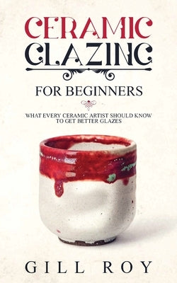 Ceramic Glazing for Beginners: What Every Ceramic Artist Should Know to Get Better Glazes Paperback Forginghero Publishing