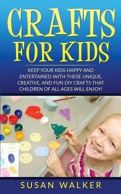 Crafts for Kids: Keep Your Kids Happy and Entertained with These Unique, Creative, and Fun DIY Crafts That Children of All Ages Will En Paperback Createspace Independent Publishing Platform