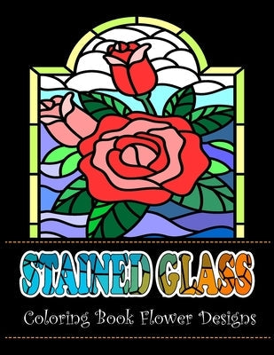 Stained Glass Coloring Book Flower Designs: An Adult Coloring Book with 42 Beautiful Flower Designs for Relaxation and Stress Paperback Independently Published