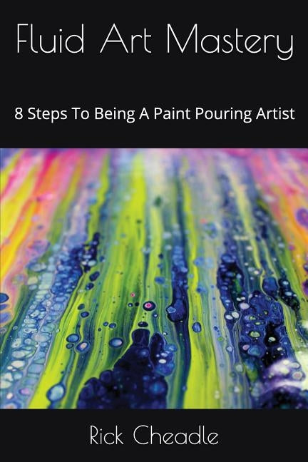 Fluid Art Mastery: 8 Steps To Being A Paint Pouring Artist Paperback Independently Published