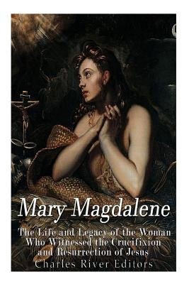 Mary Magdalene: The Life and Legacy of the Woman Who Witnessed the Crucifixion and Resurrection of Jesus Paperback Createspace Independent Publishing Platform