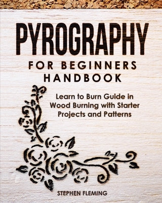 Pyrography for Beginners Handbook: Learn to Burn Guide in Wood Burning with Starter Projects and Patterns Stephen Fleming
