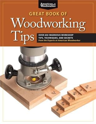 Great Book of Woodworking Tips: Over 650 Ingenious Workshop Tips, Techniques, and Secrets from the Experts at American Woodworker Fox Chapel Publishing