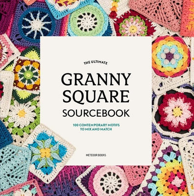 The Ultimate Granny Square Sourcebook: 100 Contemporary Motifs to Mix and Match Paperback Meteoor Books