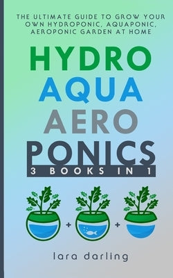 Hydroponics, Aquaponics, Aeroponics: The Ultimate Guide to Grow your own Hydroponic or Aquaponic or Aeroponic Garden at Home: Fruit, Vegetable, Herbs. Paperback Independently Published