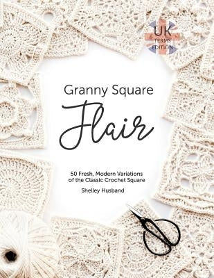 Granny Square Flair UK Terms Edition: 50 Fresh, Modern Variations of the Classic Crochet Square Shelley Husband