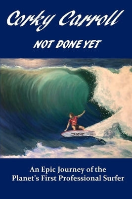 Corky Carroll - Not Done Yet: An epic journey of the planet's first professional surfer. Productivity Group