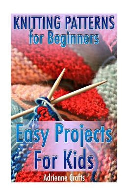 Knitting Patterns for Beginners: Easy Projects For Kids: (Crochet Patterns, Crochet Stitches) Paperback Createspace Independent Publishing Platform