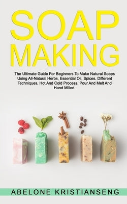 Soap Making: The Ultimate Guide For Beginners To Make Natural Soap, A Lot Of Recipes Using All Natural Herbs, Essential Oil, Spices Paperback Independently Published