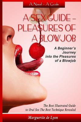 A Sex Guide - Pleasures of a Blowjob: A Beginner's Journey into the Pleasures of Oral Sex - The Best Illustrated Guide The Best Techniques Paperback Createspace Independent Publishing Platform