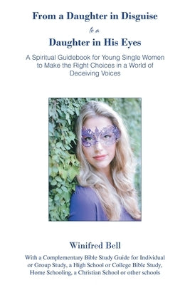 From a Daughter in Disguise to a Daughter in His Eyes: A Spiritual Guidebook for Young Single Women to Make the Right Choices in a World of Deceiving Paperback Christian Faith Publishing
