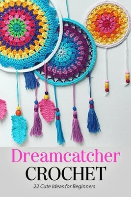 Dreamcatcher Crochet: 22 Cute Ideas for Beginners: Gift Ideas for Holiday Paperback Independently Published