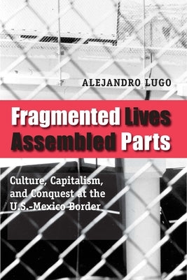 Fragmented Lives, Assembled Parts: Culture, Capitalism, and Conquest at the U.S.-Mexico Border Paperback University of Texas Press