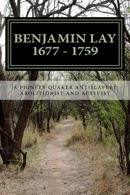 Benjamin Lay: A Pioneer Quaker Antislavery Advocate & Activist Paperback Createspace Independent Publishing Platform
